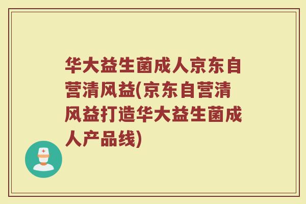 华大益生菌成人京东自营清风益(京东自营清风益打造华大益生菌成人产品线)