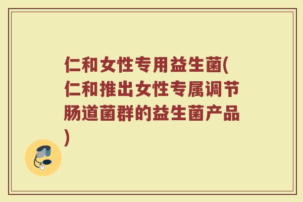 仁和女性专用益生菌(仁和推出女性专属调节肠道菌群的益生菌产品)