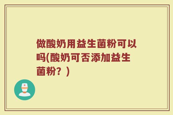 做酸奶用益生菌粉可以吗(酸奶可否添加益生菌粉？)