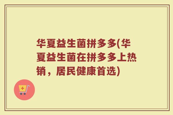 华夏益生菌拼多多(华夏益生菌在拼多多上热销,居民健康首选)