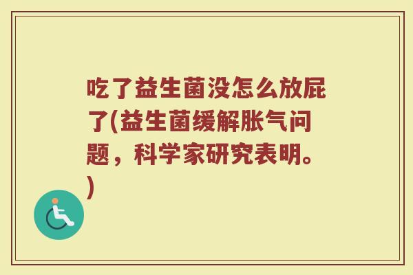 吃了益生菌没怎么放屁了(益生菌缓解胀气问题，科学家研究表明。)