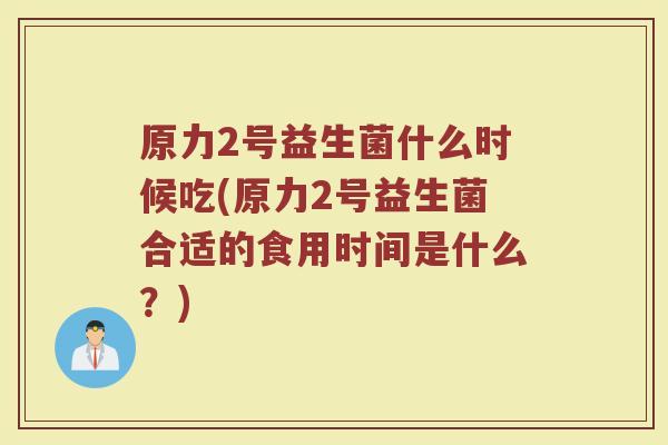 原力2号益生菌什么时候吃(原力2号益生菌合适的食用时间是什么？)