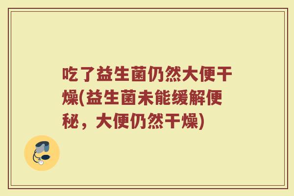 吃了益生菌仍然大便干燥(益生菌未能缓解便秘,大便仍然干燥)