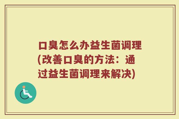 口臭怎么办益生菌调理(改善口臭的方法:通过益生菌调理来解决)