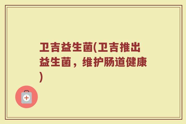卫吉益生菌(卫吉推出益生菌，维护肠道健康)