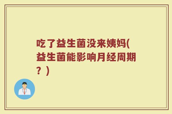 吃了益生菌没来姨妈(益生菌能影响周期?) 吃了益生菌没来姨妈(益生菌能影响周期?)
