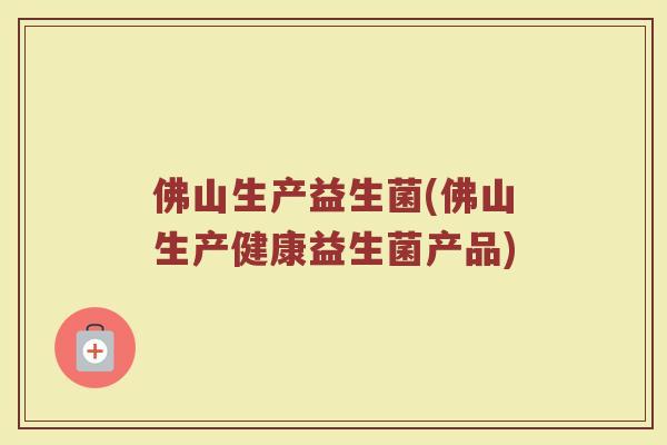 佛山生产益生菌(佛山生产健康益生菌产品)