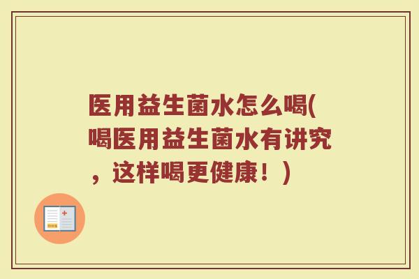 医用益生菌水怎么喝(喝医用益生菌水有讲究，这样喝更健康！)