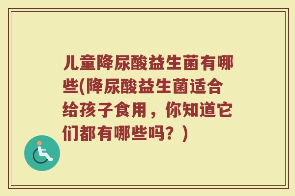 儿童降尿酸益生菌有哪些(降尿酸益生菌适合给孩子食用,你知道它们都有哪些吗?)
