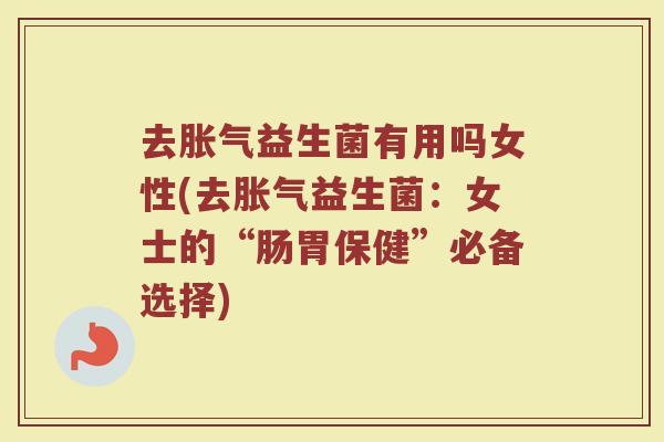 去胀气益生菌有用吗女性(去胀气益生菌:女士的“肠胃保健”必备选择)
