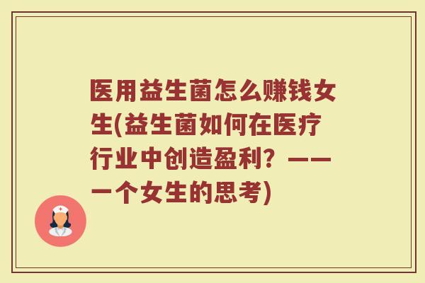 医用益生菌怎么赚钱女生(益生菌如何在医疗行业中创造盈利？——一个女生的思考)