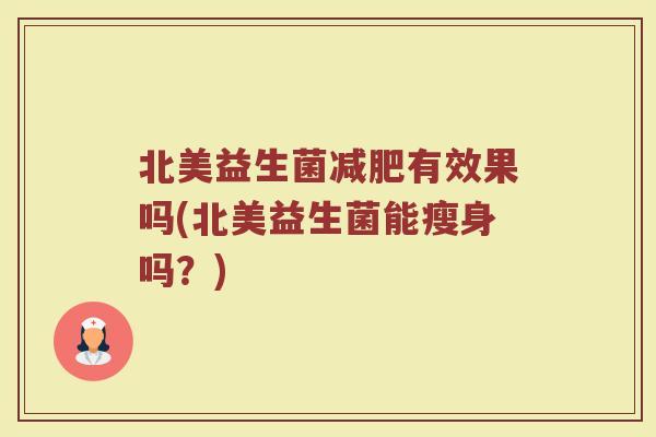 北美益生菌减肥有效果吗(北美益生菌能瘦身吗?)