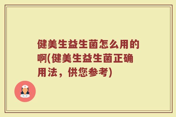 健美生益生菌怎么用的啊(健美生益生菌正确用法，供您参考)