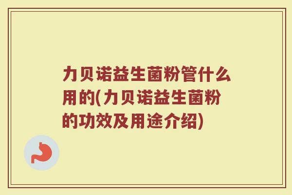 力贝诺益生菌粉管什么用的(力贝诺益生菌粉的功效及用途介绍)