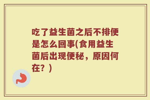 吃了益生菌之后不排便是怎么回事(食用益生菌后出现便秘，原因何在？)