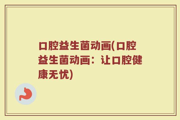 口腔益生菌动画(口腔益生菌动画：让口腔健康无忧)