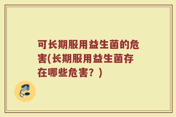 可长期服用益生菌的危害(长期服用益生菌存在哪些危害？)