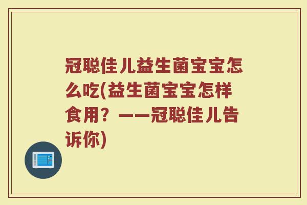 冠聪佳儿益生菌宝宝怎么吃(益生菌宝宝怎样食用？——冠聪佳儿告诉你)