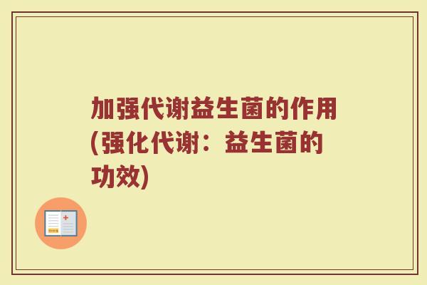 加强代谢益生菌的作用(强化代谢:益生菌的功效) 加强代谢益生菌的作用(强化代谢:益生菌的功效)