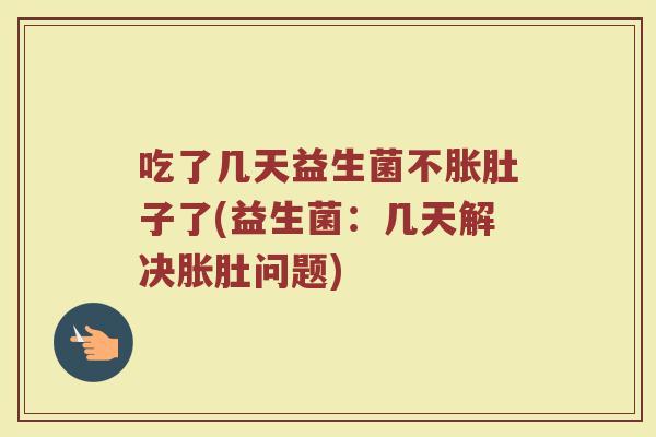 吃了几天益生菌不胀肚子了(益生菌：几天解决胀肚问题)
