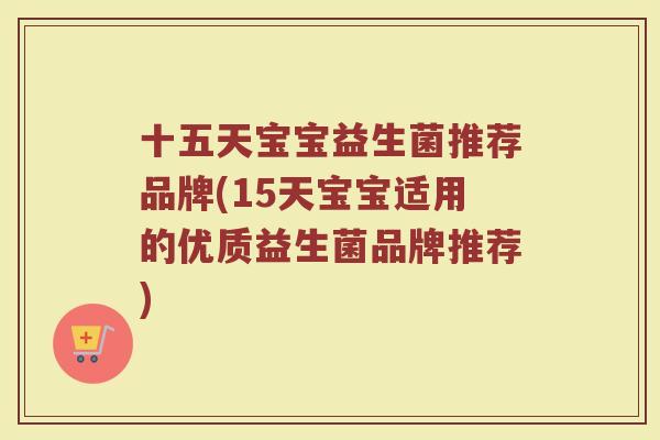 十五天宝宝益生菌推荐品牌(15天宝宝适用的优质益生菌品牌推荐)
