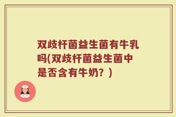 双歧杆菌益生菌有牛乳吗(双歧杆菌益生菌中是否含有牛奶？)