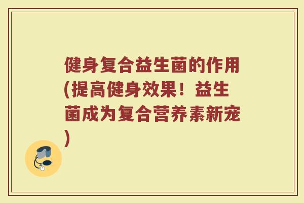 健身复合益生菌的作用(提高健身效果！益生菌成为复合营养素新宠)