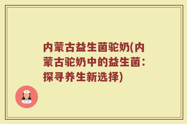 内蒙古益生菌驼奶(内蒙古驼奶中的益生菌：探寻养生新选择)