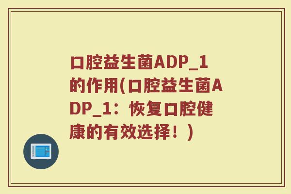 口腔益生菌ADP_1的作用(口腔益生菌ADP_1：恢复口腔健康的有效选择！)