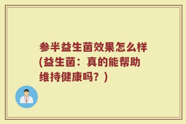 参半益生菌效果怎么样(益生菌：真的能帮助维持健康吗？)