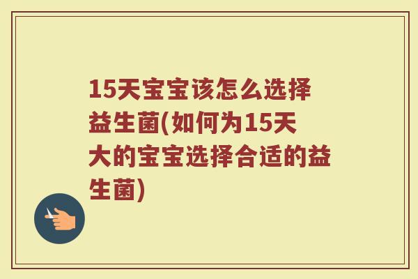 15天宝宝该怎么选择益生菌(如何为15天大的宝宝选择合适的益生菌)