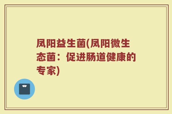 凤阳益生菌(凤阳微生态菌:促进肠道健康的专家)