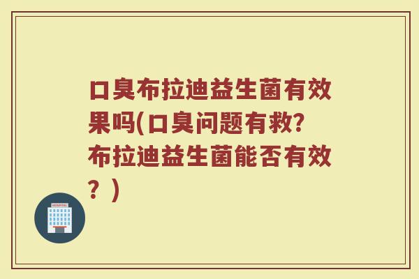 口臭布拉迪益生菌有效果吗(口臭问题有救？布拉迪益生菌能否有效？)