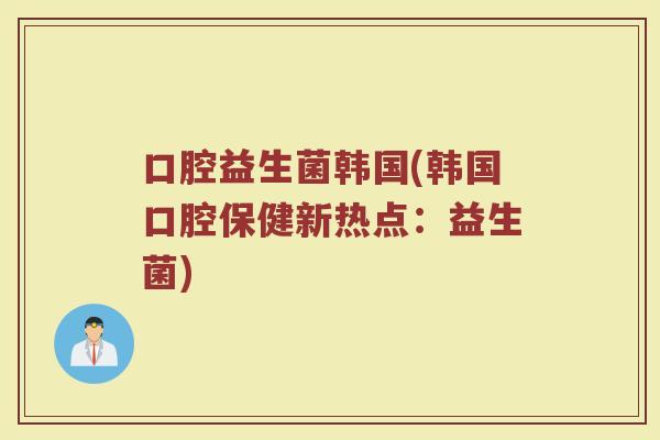 口腔益生菌韩国(韩国口腔保健新热点:益生菌) 口腔益生菌韩国(韩国口腔保健新热点:益生菌)