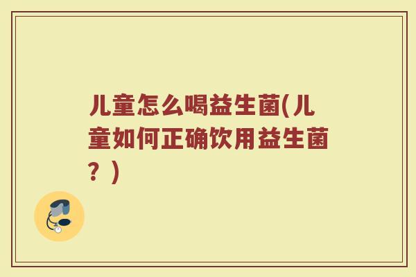 儿童怎么喝益生菌(儿童如何正确饮用益生菌？)