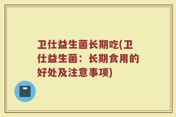 卫仕益生菌长期吃(卫仕益生菌：长期食用的好处及注意事项)
