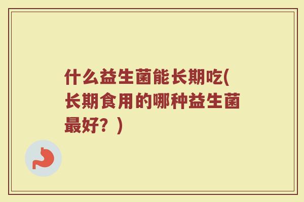 什么益生菌能长期吃(长期食用的哪种益生菌最好？)