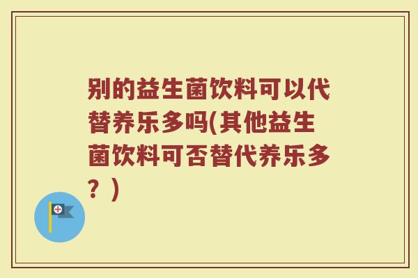 别的益生菌饮料可以代替养乐多吗(其他益生菌饮料可否替代养乐多？)
