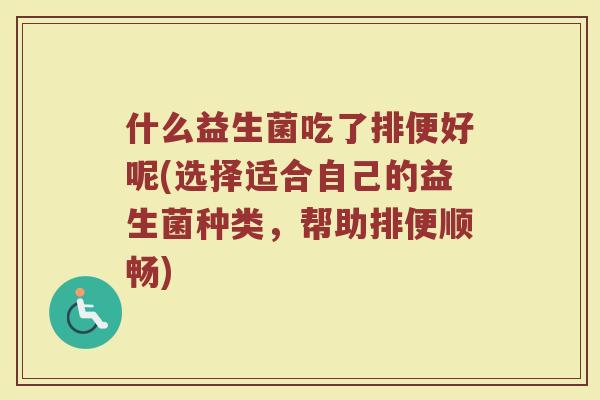 什么益生菌吃了排便好呢(选择适合自己的益生菌种类，帮助排便顺畅)