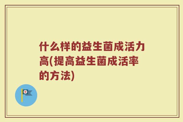 什么样的益生菌成活力高(提高益生菌成活率的方法)