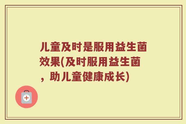 儿童及时是服用益生菌效果(及时服用益生菌，助儿童健康成长)