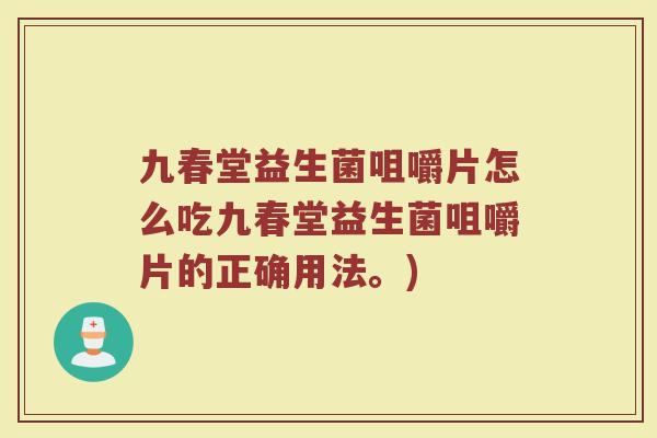 九春堂益生菌咀嚼片怎么吃九春堂益生菌咀嚼片的正确用法。)