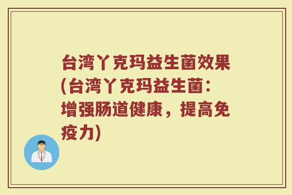 台湾丫克玛益生菌效果(台湾丫克玛益生菌：增强肠道健康，提高免疫力)