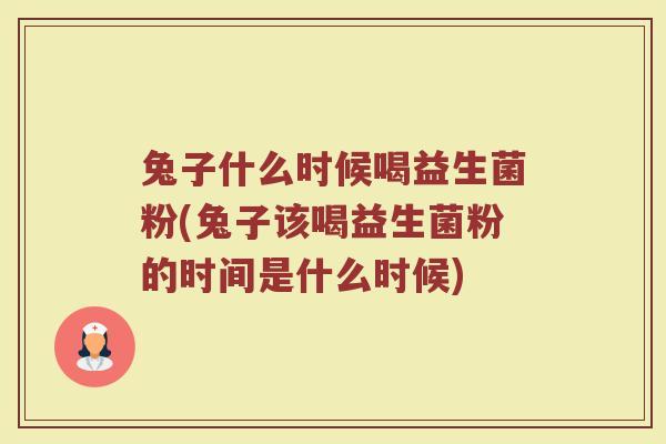 兔子什么时候喝益生菌粉(兔子该喝益生菌粉的时间是什么时候)