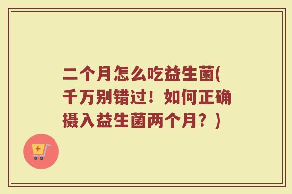 二个月怎么吃益生菌(千万别错过！如何正确摄入益生菌两个月？)
