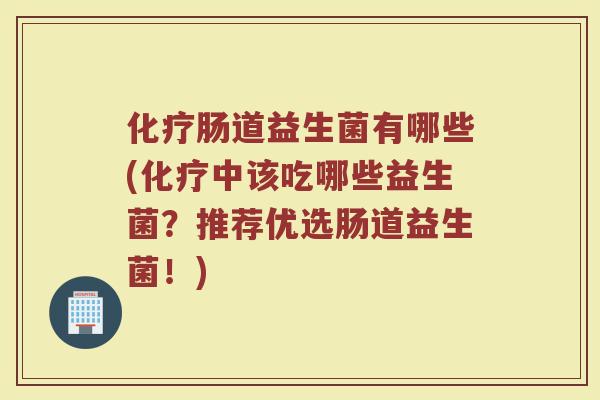化疗肠道益生菌有哪些(化疗中该吃哪些益生菌？推荐优选肠道益生菌！)