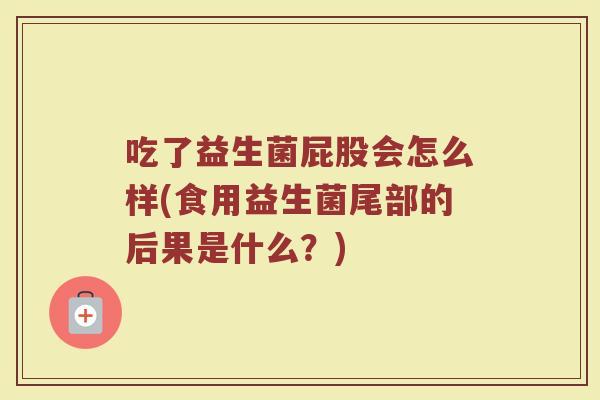 吃了益生菌屁股会怎么样(食用益生菌尾部的后果是什么?)
