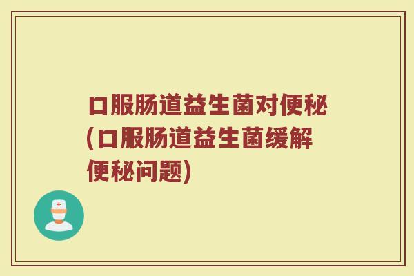 口服肠道益生菌对便秘(口服肠道益生菌缓解便秘问题)