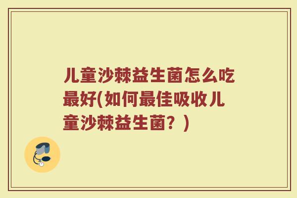 儿童沙棘益生菌怎么吃好(如何佳吸收儿童沙棘益生菌?) 儿童沙棘益生菌怎么吃好(如何佳吸收儿童沙棘益生菌?)