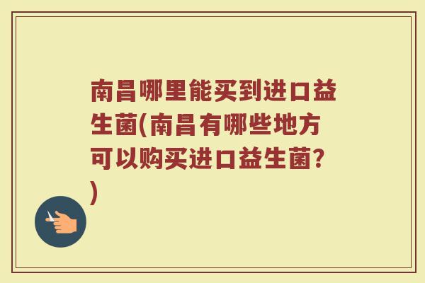 南昌哪里能买到进口益生菌(南昌有哪些地方可以购买进口益生菌?) 南昌哪里能买到进口益生菌(南昌有哪些地方可以购买进口益生菌?)